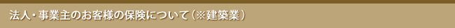 法人・事業主のお客様の保険について（※建築業）